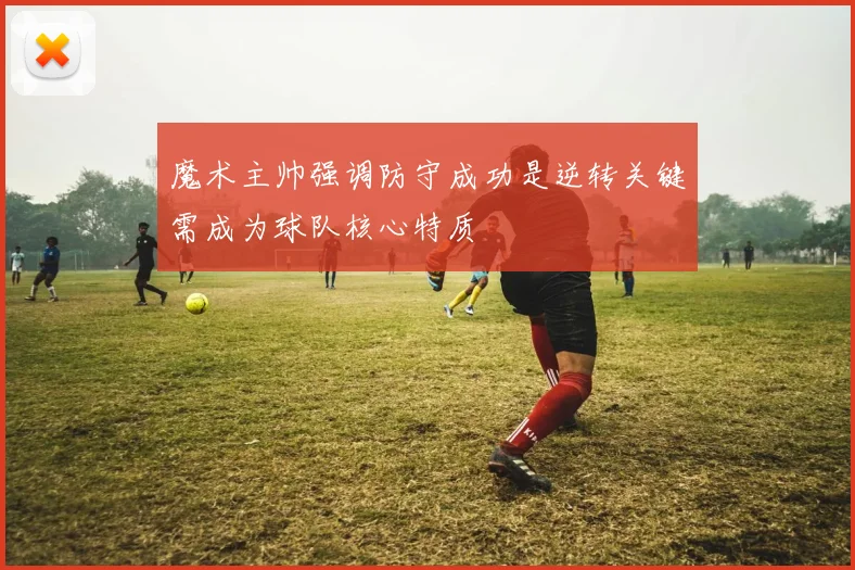 魔术主帅强调防守成功是逆转关键需成为球队核心特质