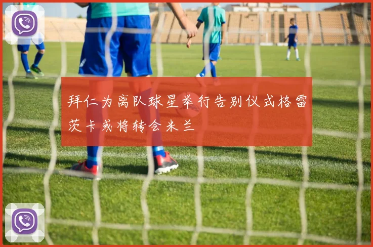 拜仁为离队球星举行告别仪式格雷茨卡或将转会米兰