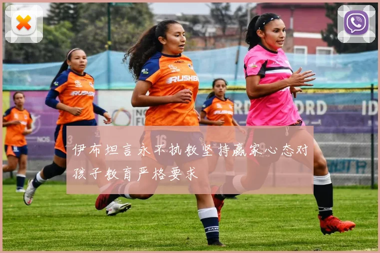 伊布坦言永不执教坚持赢家心态对孩子教育严格要求