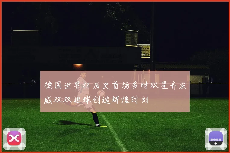 德国世界杯历史首场多特双星齐发威双双进球创造辉煌时刻