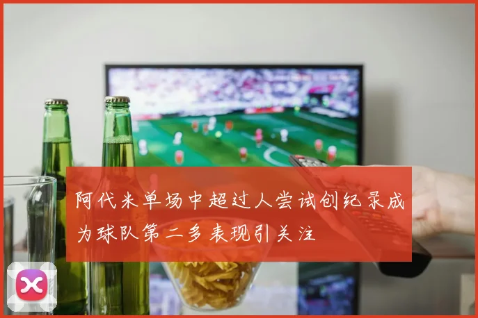 阿代米单场中超过人尝试创纪录成为球队第二多表现引关注