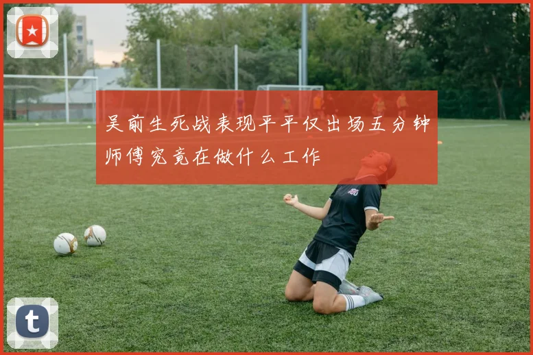 吴前生死战表现平平仅出场五分钟师傅究竟在做什么工作