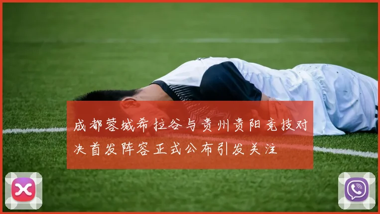 成都蓉城希拉谷与贵州贵阳竞技对决首发阵容正式公布引发关注