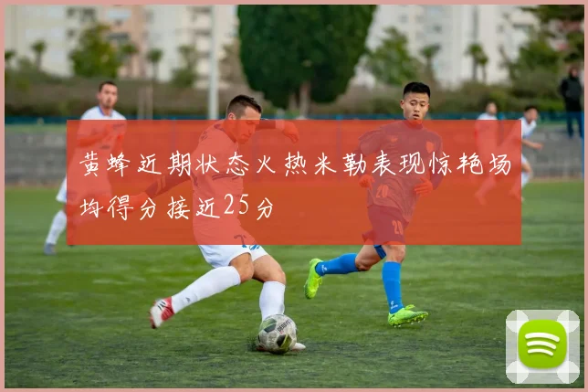 黄蜂近期状态火热米勒表现惊艳场均得分接近25分