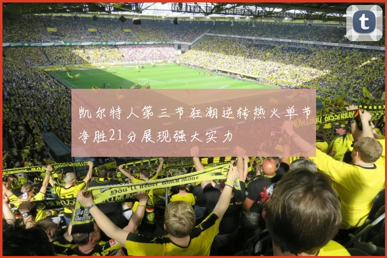 凯尔特人第三节狂潮逆转热火单节净胜21分展现强大实力