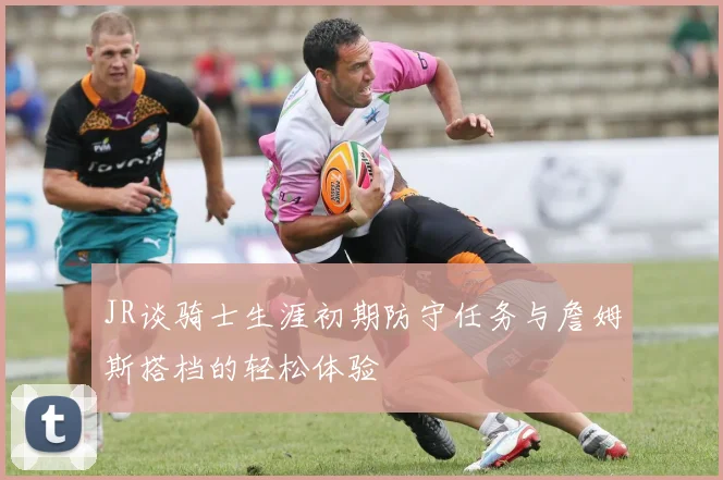 JR谈骑士生涯初期防守任务与詹姆斯搭档的轻松体验