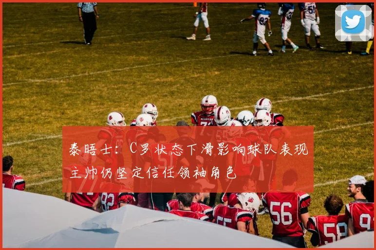 泰晤士：C罗状态下滑影响球队表现主帅仍坚定信任领袖角色