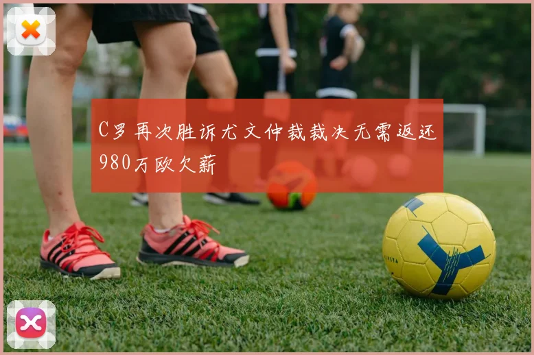 C罗再次胜诉尤文仲裁裁决无需返还980万欧欠薪
