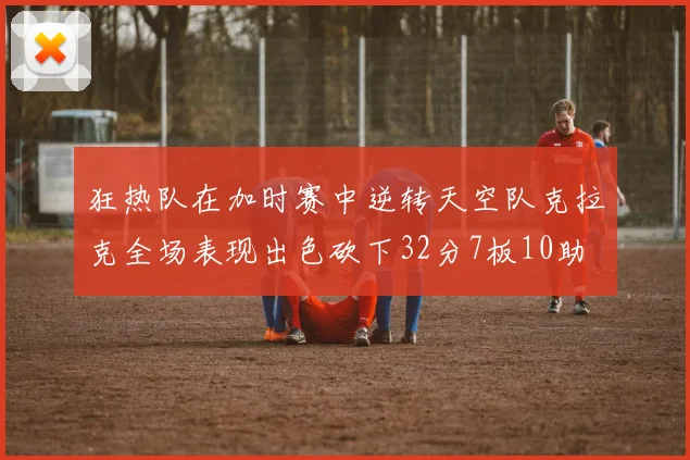 狂热队在加时赛中逆转天空队克拉克全场表现出色砍下32分7板10助