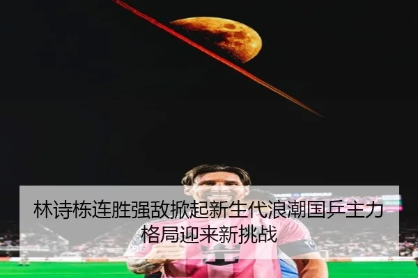 林诗栋连胜强敌掀起新生代浪潮国乒主力格局迎来新挑战